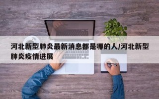 河北新型肺炎最新消息都是哪的人/河北新型肺炎疫情进展