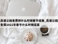 高速公路免费到什么时候春节结束_高速公路免费2021年春节什么时候结束