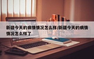 新疆今天的病情情况怎么样/新疆今天的病情情况怎么样了