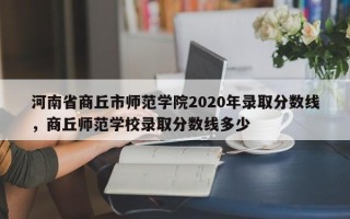 河南省商丘市师范学院2020年录取分数线，商丘师范学校录取分数线多少