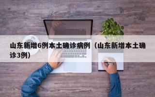 山东新增6例本土确诊病例（山东新增本土确诊3例）