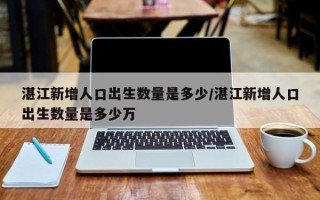 湛江新增人口出生数量是多少/湛江新增人口出生数量是多少万
