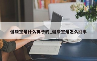 健康宝是什么样子的_健康宝是怎么回事