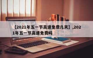 【2021年五一节高速免费几天】,2021年五一节高速免费吗