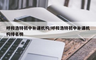 呼和浩特初中补课机构/呼和浩特初中补课机构排名榜