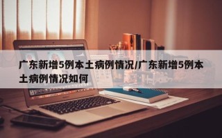 广东新增5例本土病例情况/广东新增5例本土病例情况如何