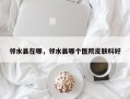 邻水县在哪，邻水县哪个医院皮肤科好