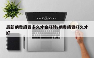 最新病毒感冒多久才会好转/病毒感冒好久才好