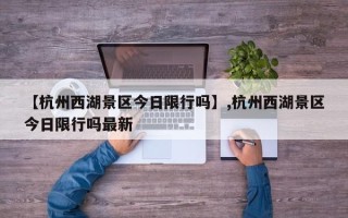 【杭州西湖景区今日限行吗】,杭州西湖景区今日限行吗最新
