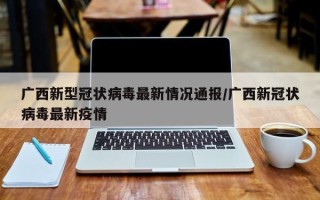 广西新型冠状病毒最新情况通报/广西新冠状病毒最新疫情