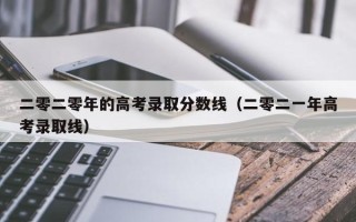 二零二零年的高考录取分数线（二零二一年高考录取线）