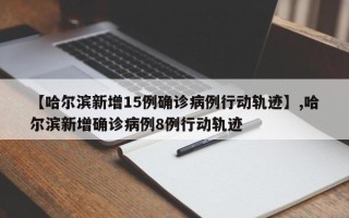 【哈尔滨新增15例确诊病例行动轨迹】,哈尔滨新增确诊病例8例行动轨迹