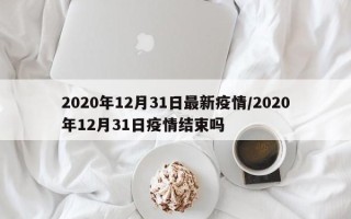 2020年12月31日最新疫情/2020年12月31日疫情结束吗