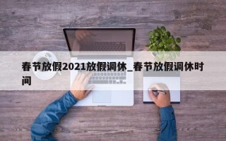 春节放假2021放假调休_春节放假调休时间