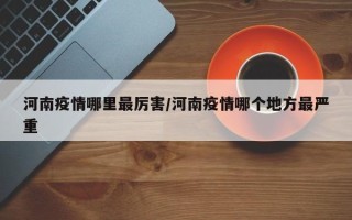 河南疫情哪里最厉害/河南疫情哪个地方最严重