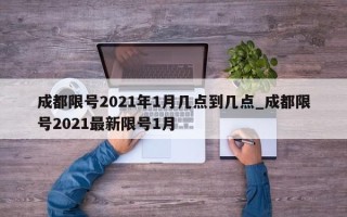 成都限号2021年1月几点到几点_成都限号2021最新限号1月