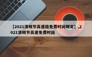 【2021清明节高速路免费时间规定】,2021清明节高速免费时段