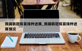 我国新冠疫苗接种进展_我国新冠疫苗接种进展情况