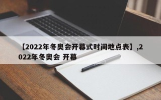 【2022年冬奥会开幕式时间地点表】,2022年冬奥会 开幕