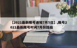【2021最新限号通知7月5日】,限号2021最新限号时间7月份路段