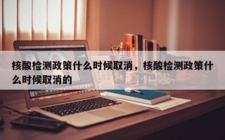 核酸检测政策什么时候取消，核酸检测政策什么时候取消的