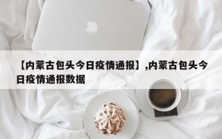 【内蒙古包头今日疫情通报】,内蒙古包头今日疫情通报数据