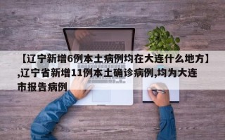 【辽宁新增6例本土病例均在大连什么地方】,辽宁省新增11例本土确诊病例,均为大连市报告病例