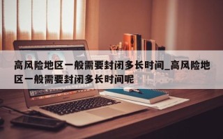 高风险地区一般需要封闭多长时间_高风险地区一般需要封闭多长时间呢