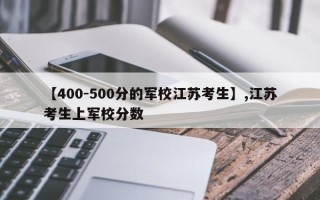 【400-500分的军校江苏考生】,江苏考生上军校分数