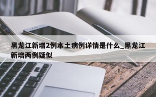 黑龙江新增2例本土病例详情是什么_黑龙江新增两例疑似