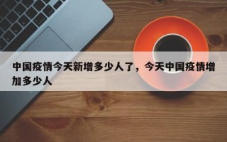 中国疫情今天新增多少人了，今天中国疫情增加多少人