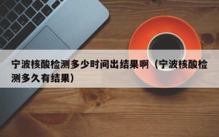 宁波核酸检测多少时间出结果啊（宁波核酸检测多久有结果）