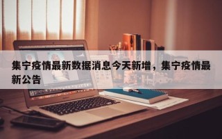 集宁疫情最新数据消息今天新增，集宁疫情最新公告