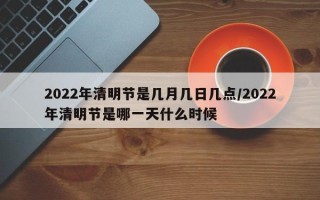 2022年清明节是几月几日几点/2022年清明节是哪一天什么时候