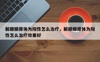 解腺腺原体为阳性怎么治疗，解腺腺原体为阳性怎么治疗效果好