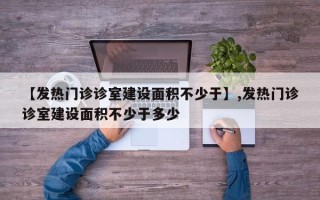 【发热门诊诊室建设面积不少于】,发热门诊诊室建设面积不少于多少