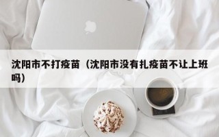 沈阳市不打疫苗（沈阳市没有扎疫苗不让上班吗）