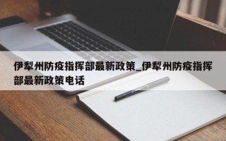 伊犁州防疫指挥部最新政策_伊犁州防疫指挥部最新政策电话