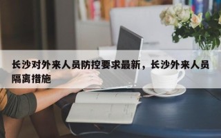 长沙对外来人员防控要求最新，长沙外来人员隔离措施