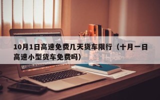 10月1日高速免费几天货车限行（十月一日高速小型货车免费吗）