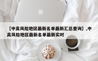 【中高风险地区最新名单最新汇总查询】,中高风险地区最新名单最新实时