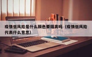 疫情低风险是什么颜色要隔离吗（疫情低风险代表什么意思）