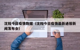 沈阳今日疫情数据（沈阳今日疫情最新通报新闻发布会）