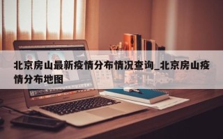 北京房山最新疫情分布情况查询_北京房山疫情分布地图