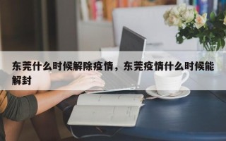 东莞什么时候解除疫情，东莞疫情什么时候能解封