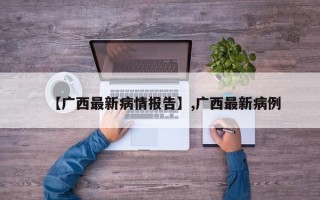 【广西最新病情报告】,广西最新病例