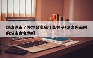 健康码去了外地会变成什么样子/健康码去别的城市会变色吗