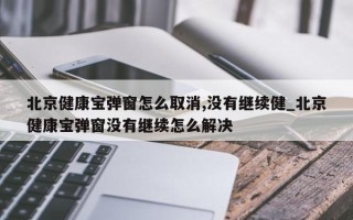 北京健康宝弹窗怎么取消,没有继续健_北京健康宝弹窗没有继续怎么解决