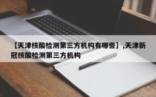 【天津核酸检测第三方机构有哪些】,天津新冠核酸检测第三方机构