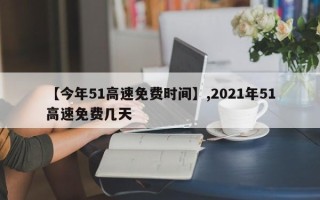 【今年51高速免费时间】,2021年51高速免费几天
